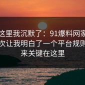 看到这里我沉默了：91爆料网家电选购这次让我明白了一个平台规则，原来关键在这里