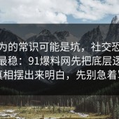 你以为的常识可能是坑，社交恐惧这样做最稳：91爆料网先把底层逻辑把真相摆出来明白，先别急着骂